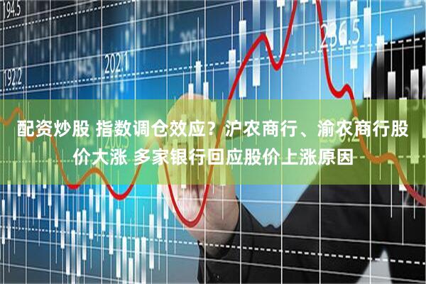 配资炒股 指数调仓效应？沪农商行、渝农商行股价大涨 多家银行回应股价上涨原因