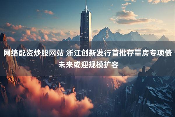 网络配资炒股网站 浙江创新发行首批存量房专项债 未来或迎规模扩容