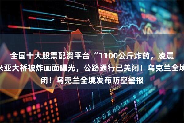 全国十大股票配资平台 “1100公斤炸药，凌晨引爆”！克里米亚大桥被炸画面曝光，公路通行已关闭！乌克兰全境发布防空警报