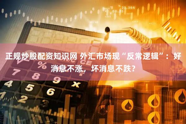 正规炒股配资知识网 外汇市场现“反常逻辑”：好消息不涨，坏消息不跌？