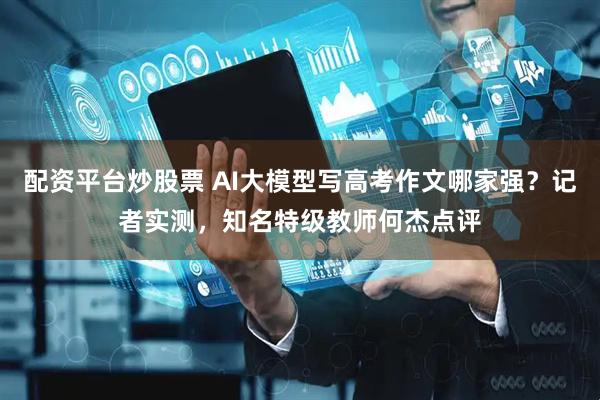 配资平台炒股票 AI大模型写高考作文哪家强？记者实测，知名特级教师何杰点评