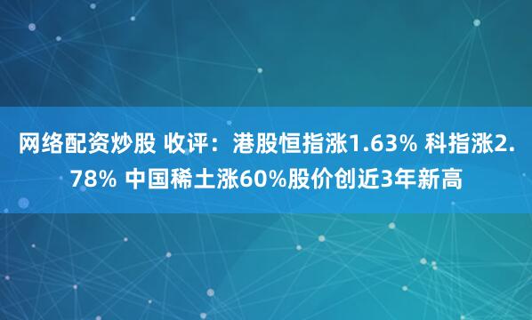 网络配资炒股 收评：港股恒指涨1.63% 科指涨2.78% 中国稀土涨60%股价创近3年新高