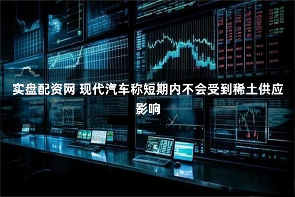 实盘配资网 现代汽车称短期内不会受到稀土供应影响