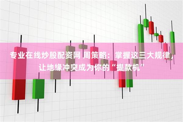 专业在线炒股配资网 周策略：掌握这三大规律，让地缘冲突成为你的“提款机”