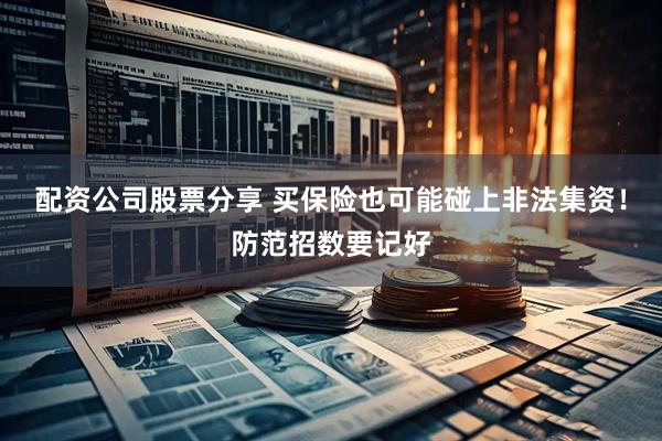 配资公司股票分享 买保险也可能碰上非法集资！防范招数要记好