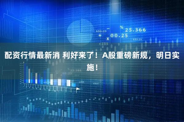 配资行情最新消 利好来了！A股重磅新规，明日实施！