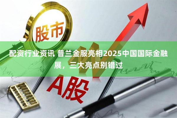 配资行业资讯 普兰金服亮相2025中国国际金融展，三大亮点别错过