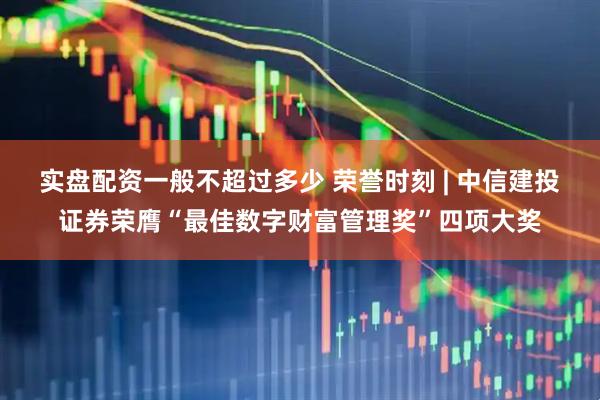 实盘配资一般不超过多少 荣誉时刻 | 中信建投证券荣膺“最佳数字财富管理奖”四项大奖