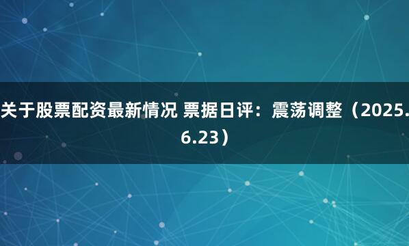 关于股票配资最新情况 票据日评：震荡调整（2025.6.23）