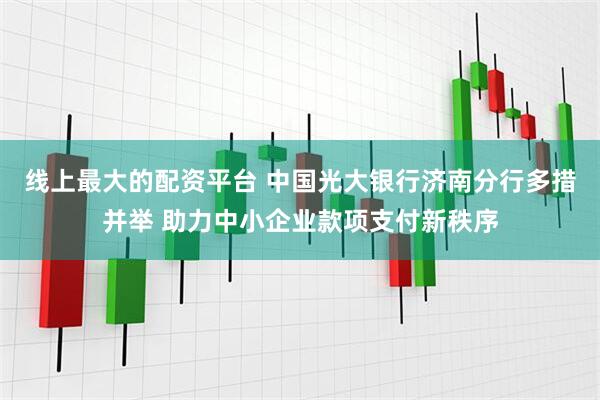 线上最大的配资平台 中国光大银行济南分行多措并举 助力中小企业款项支付新秩序