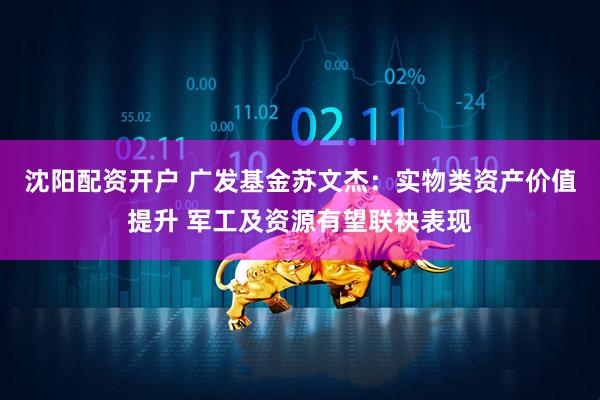 沈阳配资开户 广发基金苏文杰：实物类资产价值提升 军工及资源有望联袂表现