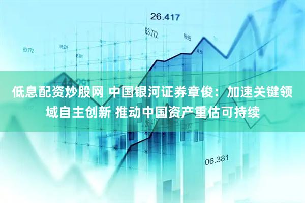 低息配资炒股网 中国银河证券章俊：加速关键领域自主创新 推动中国资产重估可持续