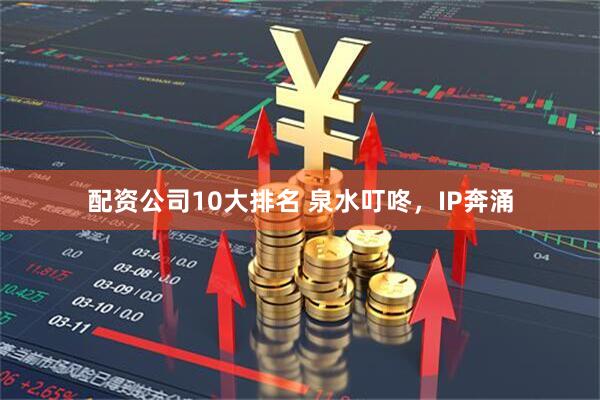 配资公司10大排名 泉水叮咚，IP奔涌