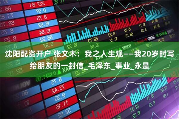 沈阳配资开户 张文木：我之人生观——我20岁时写给朋友的一封信_毛泽东_事业_永是