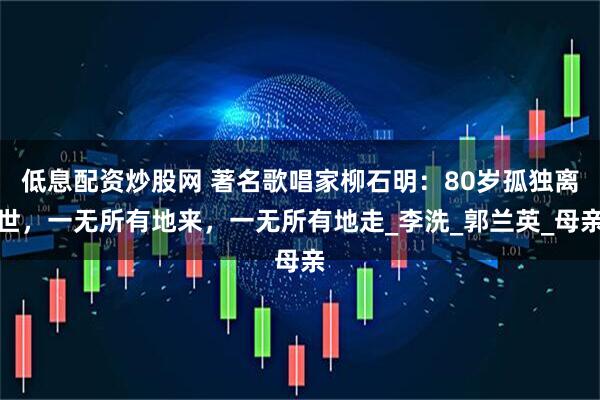 低息配资炒股网 著名歌唱家柳石明：80岁孤独离世，一无所有地来，一无所有地走_李洗_郭兰英_母亲