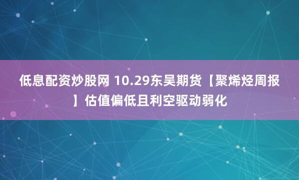 低息配资炒股网 10.29东吴期货【聚烯烃周报】估值偏低且利空驱动弱化