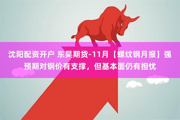 沈阳配资开户 东吴期货-11月【螺纹钢月报】强预期对钢价有支撑，但基本面仍有担忧