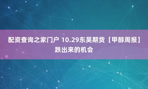 配资查询之家门户 10.29东吴期货【甲醇周报】跌出来的机会