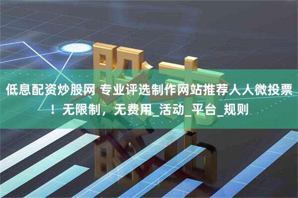 低息配资炒股网 专业评选制作网站推荐人人微投票！无限制，无费用_活动_平台_规则