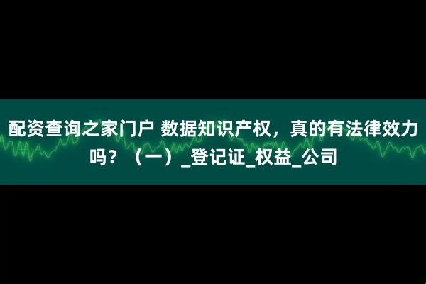 配资查询之家门户 数据知识产权，真的有法律效力吗？（一）_登记证_权益_公司