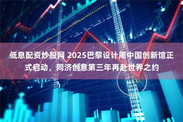 低息配资炒股网 2025巴黎设计周中国创新馆正式启动，同济创意第三年再赴世界之约