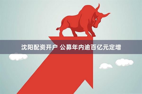 沈阳配资开户 公募年内逾百亿元定增