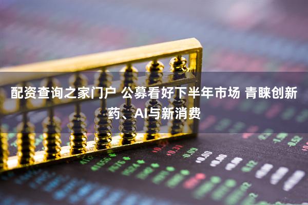 配资查询之家门户 公募看好下半年市场 青睐创新药、AI与新消费