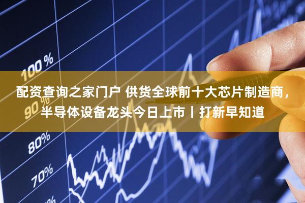 配资查询之家门户 供货全球前十大芯片制造商，半导体设备龙头今日上市丨打新早知道