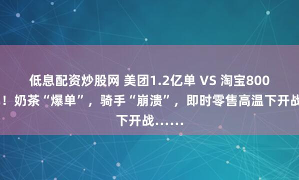 低息配资炒股网 美团1.2亿单 VS 淘宝8000万单！奶茶“爆单”，骑手“崩溃”，即时零售高温下开战……