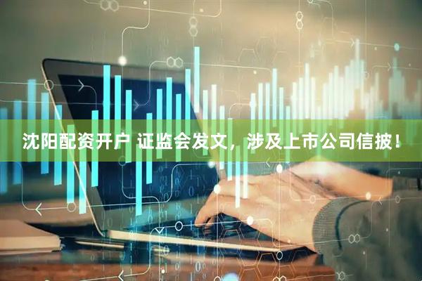 沈阳配资开户 证监会发文，涉及上市公司信披！