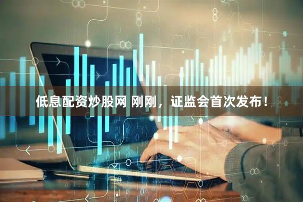 低息配资炒股网 刚刚，证监会首次发布！