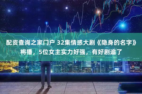 配资查询之家门户 32集情感大剧《隐身的名字》将播，5位女主实力好强，有好剧追了