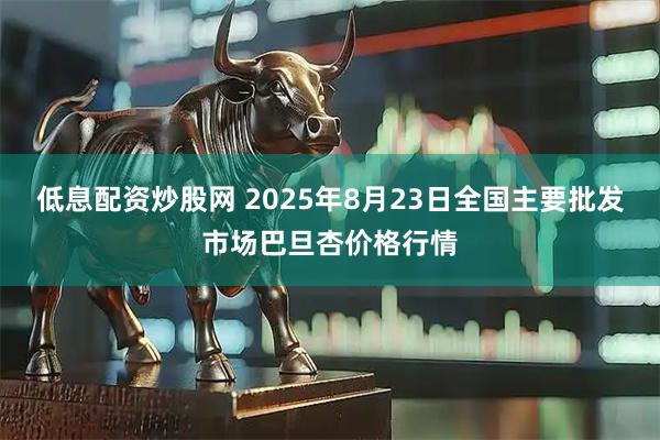 低息配资炒股网 2025年8月23日全国主要批发市场巴旦杏价格行情