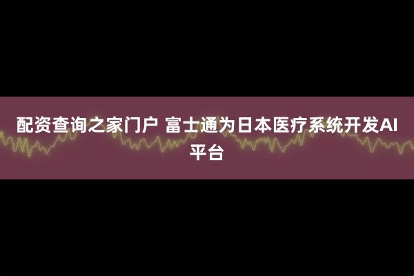 配资查询之家门户 富士通为日本医疗系统开发AI平台