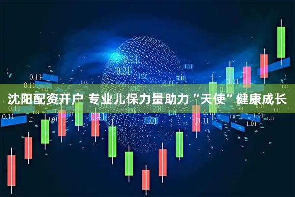 沈阳配资开户 专业儿保力量助力“天使”健康成长