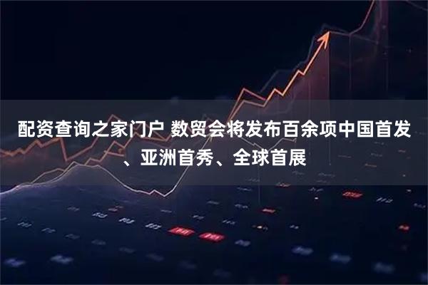 配资查询之家门户 数贸会将发布百余项中国首发、亚洲首秀、全球首展