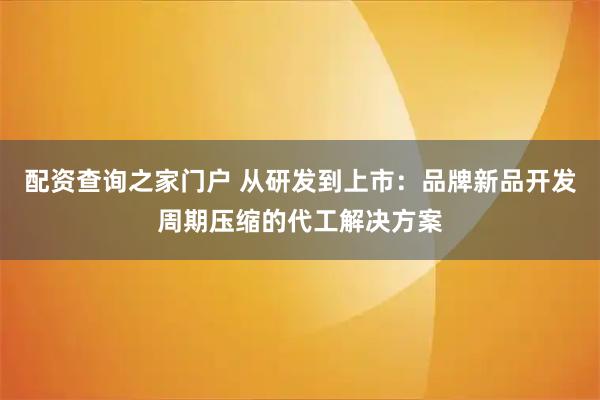 配资查询之家门户 从研发到上市：品牌新品开发周期压缩的代工解决方案