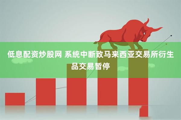 低息配资炒股网 系统中断致马来西亚交易所衍生品交易暂停