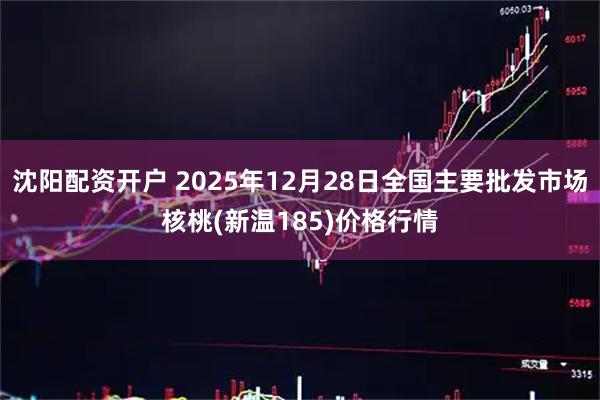 沈阳配资开户 2025年12月28日全国主要批发市场核桃(新温185)价格行情
