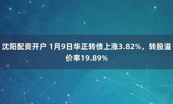 沈阳配资开户 1月9日华正转债上涨3.82%，转股溢价率19.89%